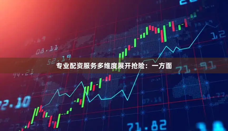 专业配资服务多维度展开抢险：一方面