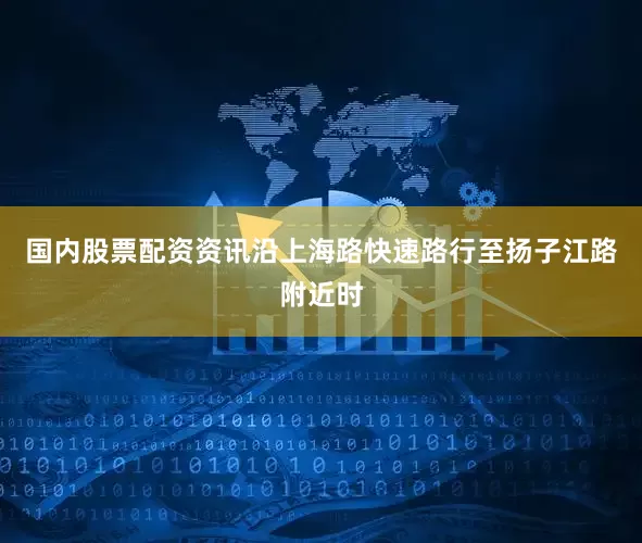 国内股票配资资讯沿上海路快速路行至扬子江路附近时