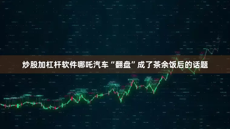 炒股加杠杆软件哪吒汽车“翻盘”成了茶余饭后的话题