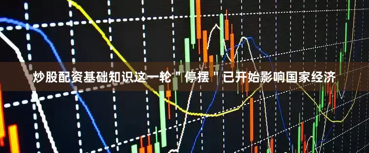 炒股配资基础知识这一轮＂停摆＂已开始影响国家经济