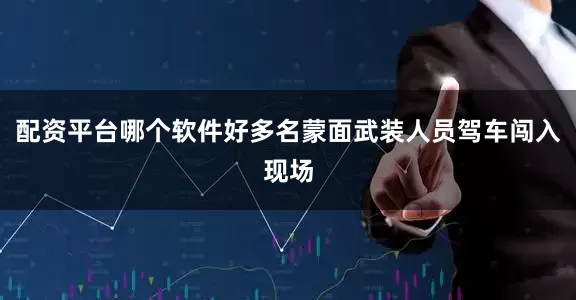 配资平台哪个软件好多名蒙面武装人员驾车闯入现场