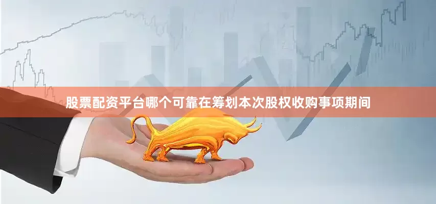 股票配资平台哪个可靠　　在筹划本次股权收购事项期间