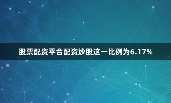 股票配资平台配资炒股这一比例为6.17%