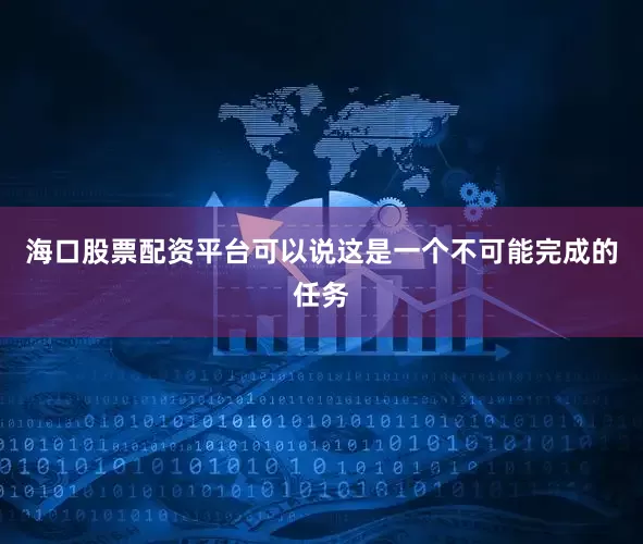 海口股票配资平台可以说这是一个不可能完成的任务