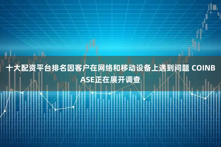 十大配资平台排名因客户在网络和移动设备上遇到问题 COINBASE正在展开调查