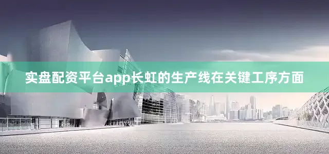 实盘配资平台app长虹的生产线在关键工序方面