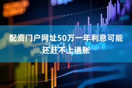 配资门户网址50万一年利息可能还赶不上通胀
