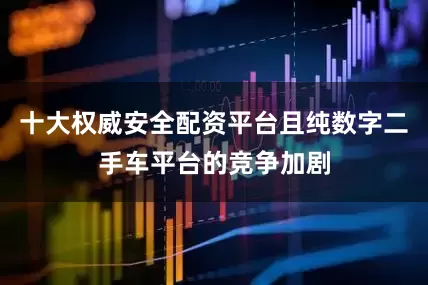 十大权威安全配资平台且纯数字二手车平台的竞争加剧