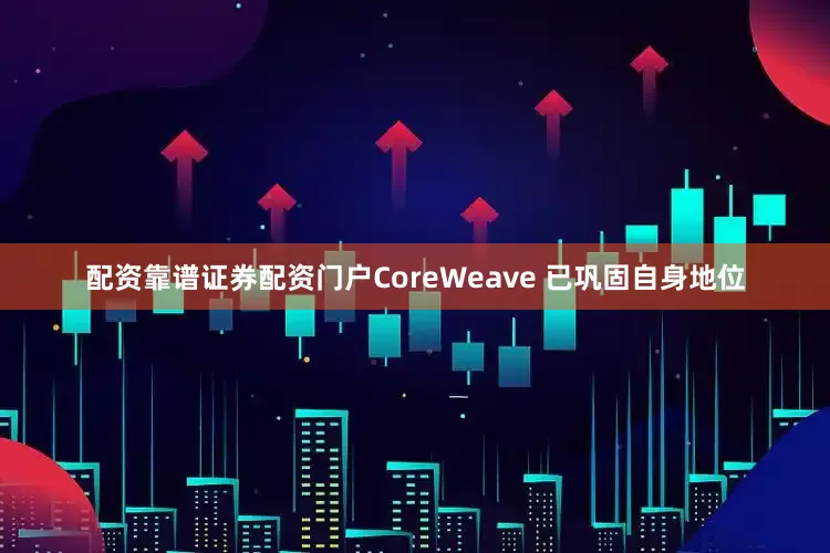 配资靠谱证券配资门户 CoreWeave 已巩固自身地位