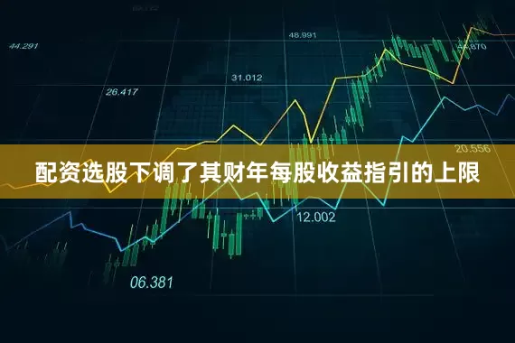 配资选股下调了其财年每股收益指引的上限