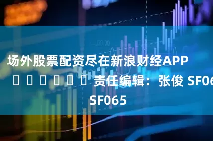 场外股票配资尽在新浪财经APP            						责任编辑：张俊 SF065