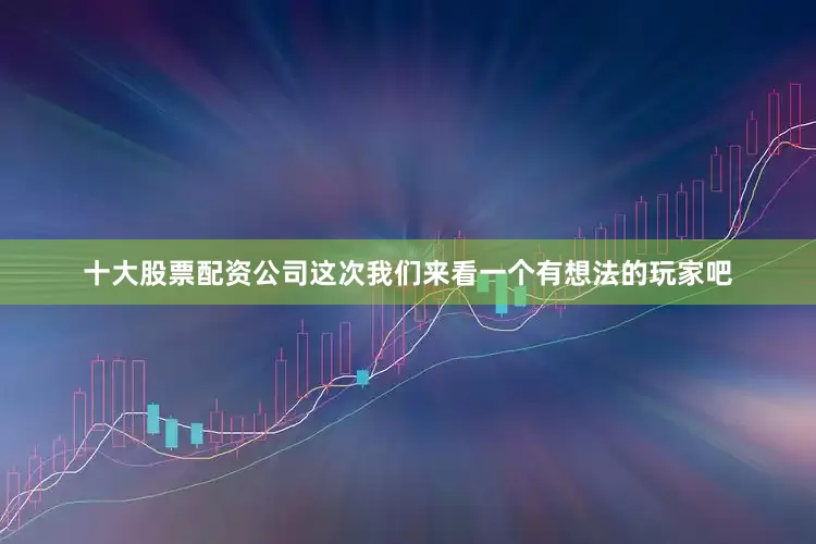 十大股票配资公司这次我们来看一个有想法的玩家吧