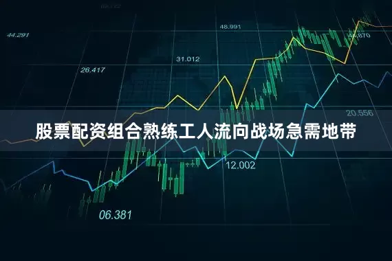股票配资组合熟练工人流向战场急需地带