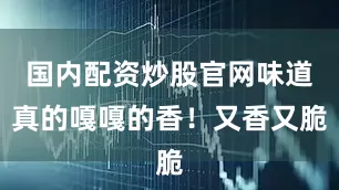 国内配资炒股官网味道真的嘎嘎的香！又香又脆