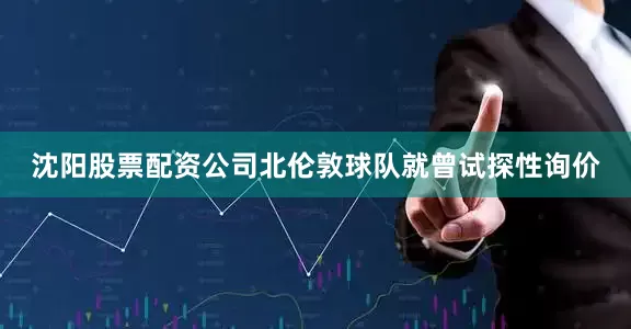 沈阳股票配资公司北伦敦球队就曾试探性询价