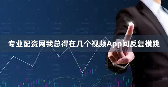 专业配资网我总得在几个视频App间反复横跳