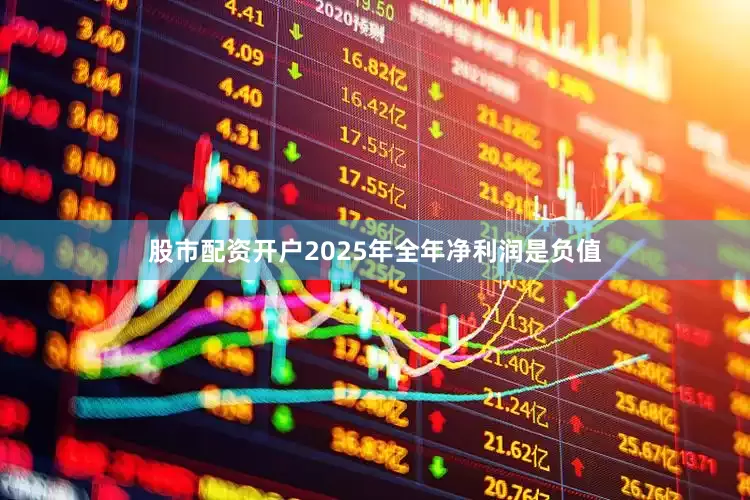 股市配资开户2025年全年净利润是负值