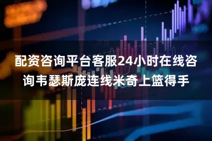 配资咨询平台客服24小时在线咨询韦瑟斯庞连线米奇上篮得手