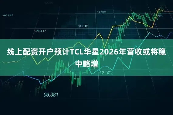 线上配资开户预计TCL华星2026年营收或将稳中略增