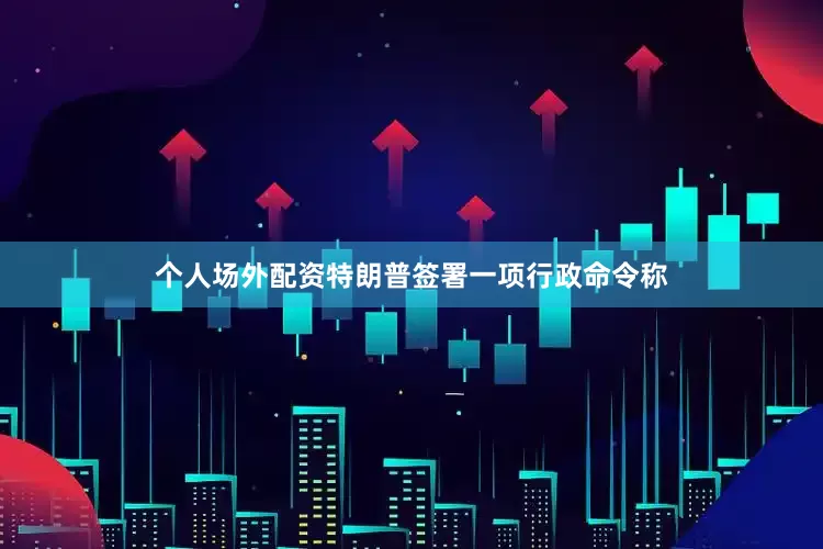 个人场外配资特朗普签署一项行政命令称