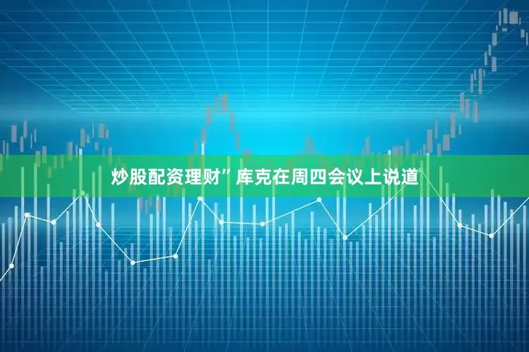 炒股配资理财”库克在周四会议上说道