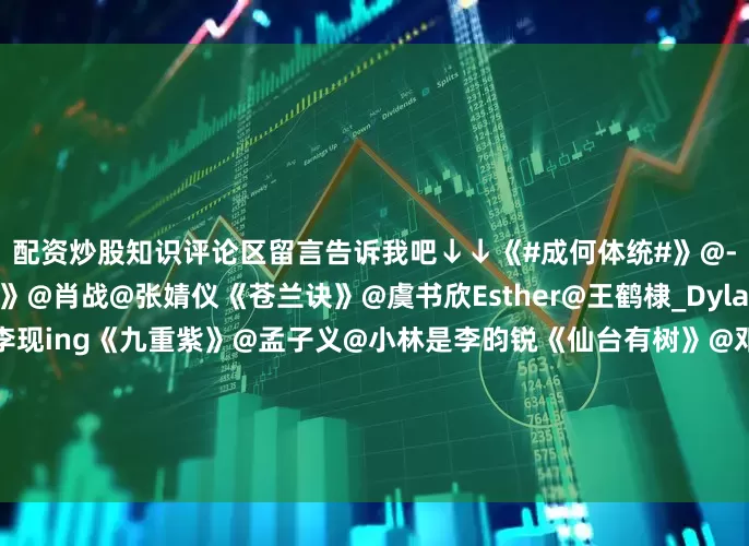 配资炒股知识评论区留言告诉我吧↓↓《#成何体统#》@-王楚然-@丞磊《藏海传》@肖战@张婧仪《苍兰诀》@虞书欣Esther@王鹤棣_Dylan《国色芳华》@杨紫@李现ing《九重紫》@孟子义@小林是李昀锐《仙台有树》@邓为D@向涵之《四方馆》@MIC檀健次JC-T@周依然6《朝雪录》@李兰迪@敖瑞鹏的微博《逍遥》@谭松韵seven@侯明昊#庾晚音北京是个小县城##可是妈妈何炅不是别的黄毛##成何体