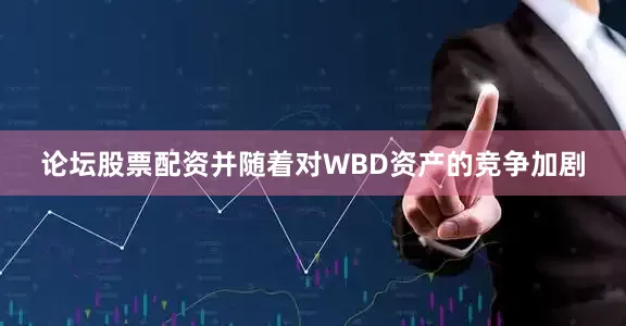 论坛股票配资并随着对WBD资产的竞争加剧