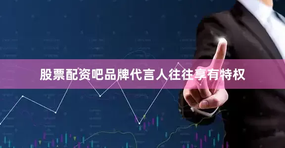 股票配资吧品牌代言人往往享有特权