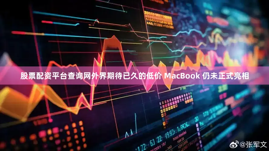 股票配资平台查询网外界期待已久的低价 MacBook 仍未正式亮相