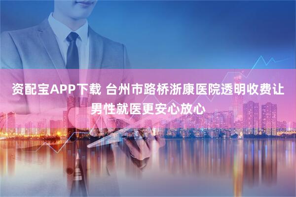 资配宝APP下载 台州市路桥浙康医院透明收费让男性就医更安心放心