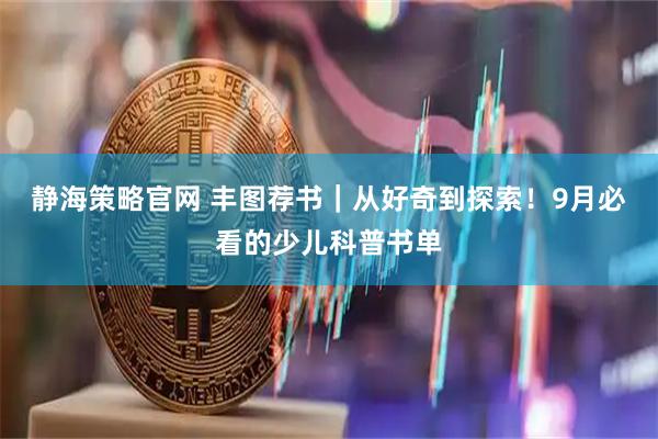 静海策略官网 丰图荐书｜从好奇到探索！9月必看的少儿科普书单
