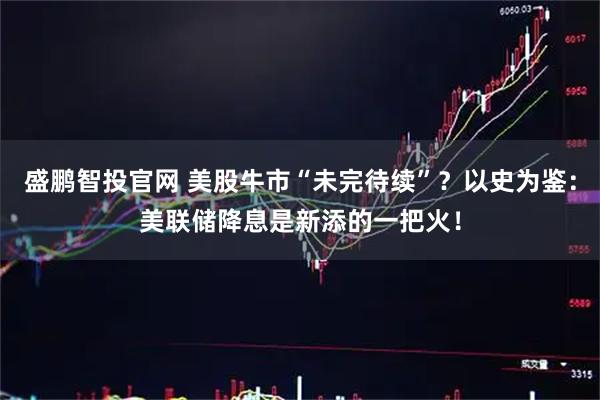 盛鹏智投官网 美股牛市“未完待续”？以史为鉴：美联储降息是新添的一把火！