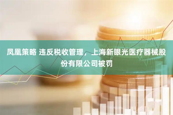 凤凰策略 违反税收管理，上海新眼光医疗器械股份有限公司被罚