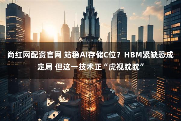 尚红网配资官网 站稳AI存储C位？HBM紧缺恐成定局 但这一技术正“虎视眈眈”