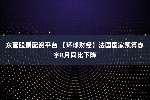 东营股票配资平台 【环球财经】法国国家预算赤字8月同比下降