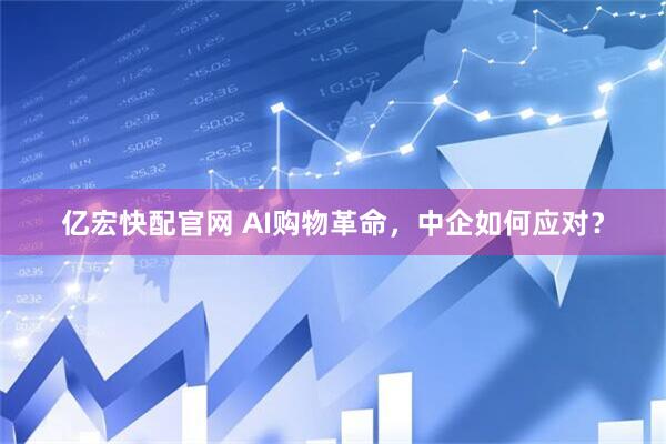 亿宏快配官网 AI购物革命，中企如何应对？