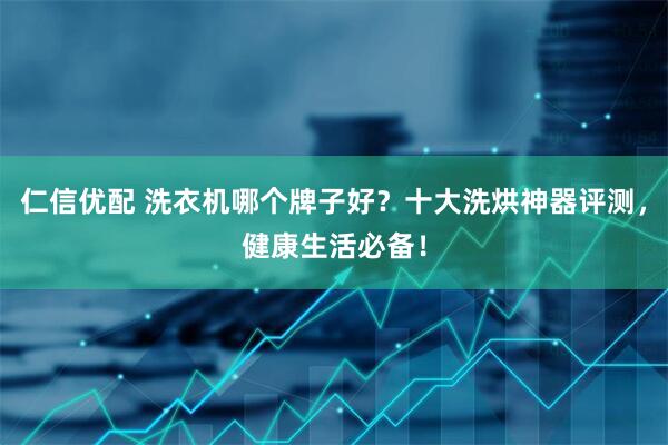 仁信优配 洗衣机哪个牌子好？十大洗烘神器评测，健康生活必备！