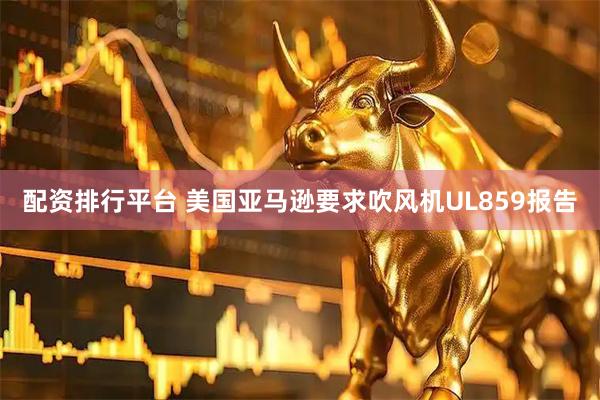 配资排行平台 美国亚马逊要求吹风机UL859报告