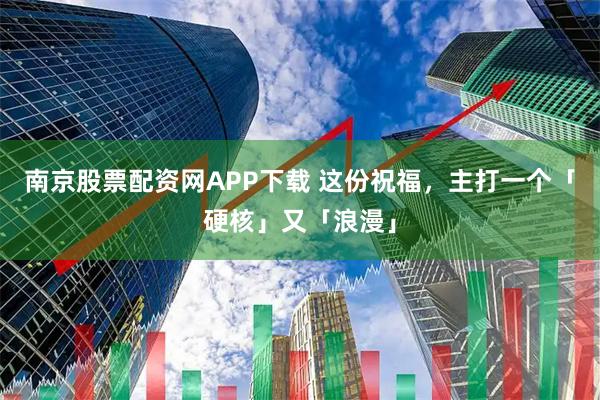南京股票配资网APP下载 这份祝福，主打一个「硬核」又「浪漫」