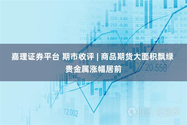 嘉理证券平台 期市收评 | 商品期货大面积飘绿 贵金属涨幅居前