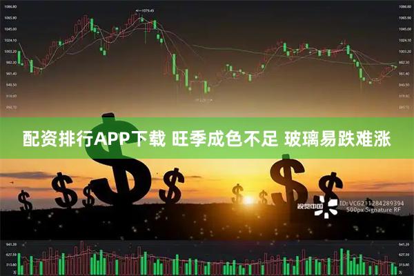 配资排行APP下载 旺季成色不足 玻璃易跌难涨