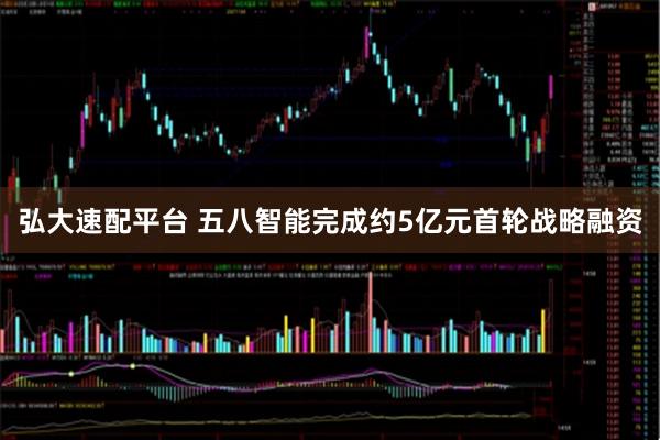 弘大速配平台 五八智能完成约5亿元首轮战略融资