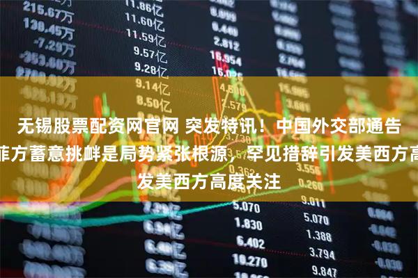 无锡股票配资网官网 突发特讯！中国外交部通告全球：菲方蓄意挑衅是局势紧张根源，罕见措辞引发美西方高度关注