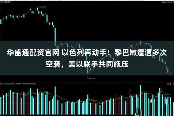 华盛通配资官网 以色列再动手！黎巴嫩遭遇多次空袭，美以联手共同施压