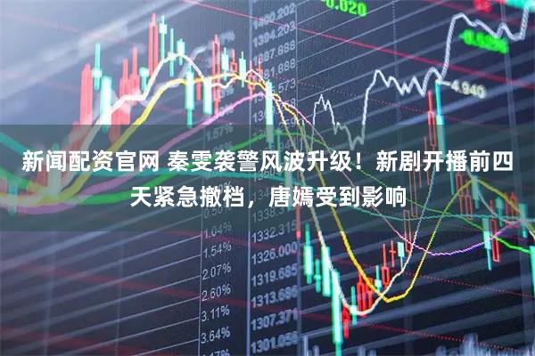 新闻配资官网 秦雯袭警风波升级！新剧开播前四天紧急撤档，唐嫣受到影响