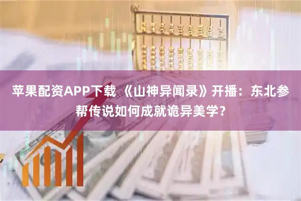 苹果配资APP下载 《山神异闻录》开播：东北参帮传说如何成就诡异美学？