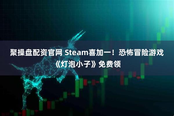 聚操盘配资官网 Steam喜加一！恐怖冒险游戏《灯泡小子》免费领