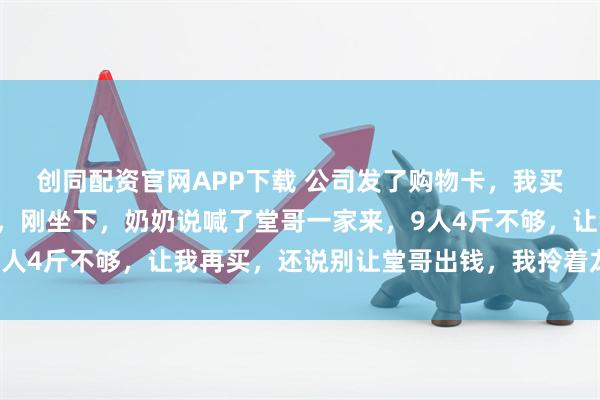 创同配资官网APP下载 公司发了购物卡，我买了4斤龙虾去我爷爷家，刚坐下，奶奶说喊了堂哥一家来，9人4斤不够，让我再买，还说别让堂哥出钱，我拎着龙虾回了家