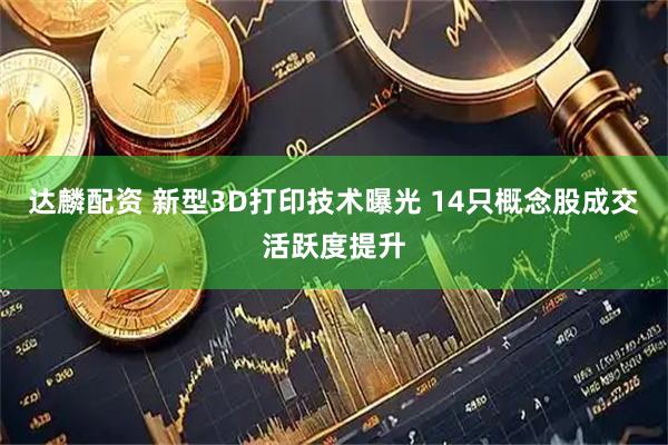 达麟配资 新型3D打印技术曝光 14只概念股成交活跃度提升