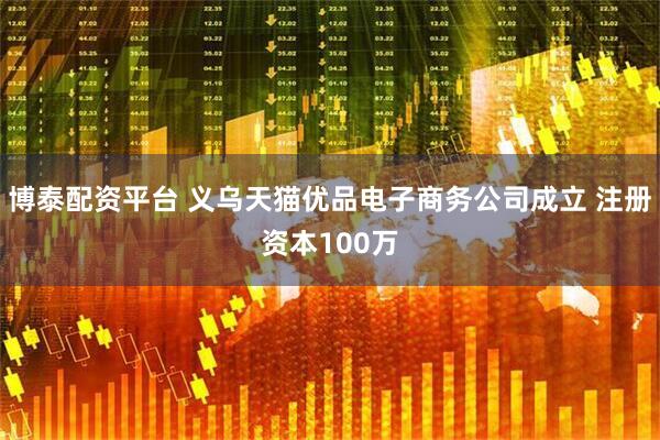 博泰配资平台 义乌天猫优品电子商务公司成立 注册资本100万